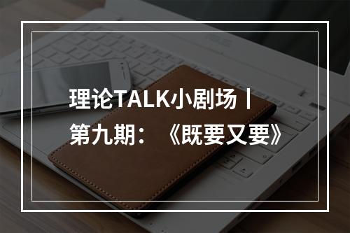 理论TALK小剧场丨第九期：《既要又要》
