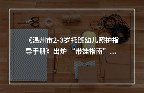《温州市2-3岁托班幼儿照护指导手册》出炉 “带娃指南”温州经验有哪些？