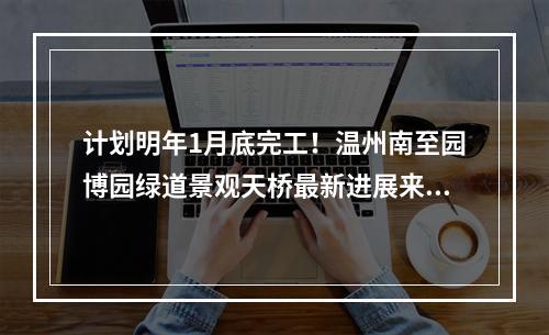 计划明年1月底完工！温州南至园博园绿道景观天桥最新进展来了