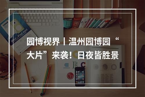 园博视界丨温州园博园“大片”来袭！日夜皆胜景