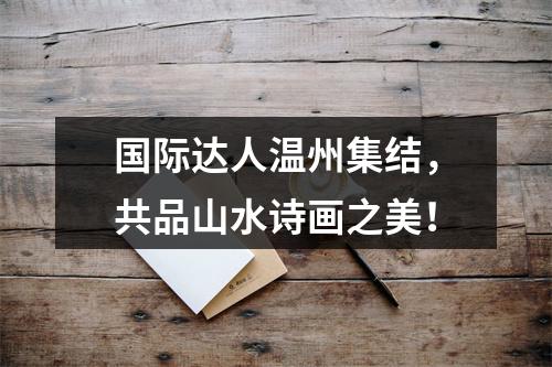 国际达人温州集结，共品山水诗画之美！