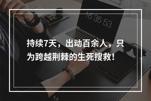 持续7天，出动百余人，只为跨越荆棘的生死搜救！