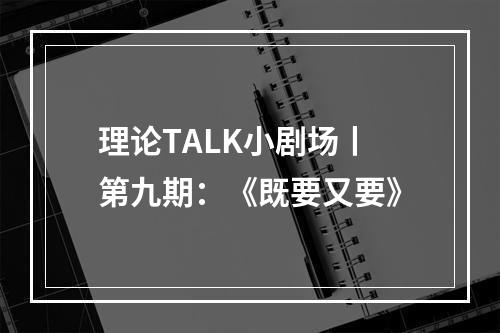 理论TALK小剧场丨第九期：《既要又要》