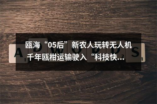 瓯海“05后”新农人玩转无人机 千年瓯柑运输驶入“科技快车道”