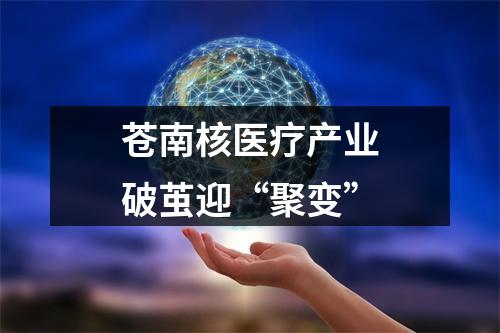 苍南核医疗产业破茧迎“聚变”