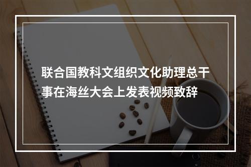 联合国教科文组织文化助理总干事在海丝大会上发表视频致辞