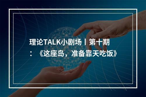 理论TALK小剧场丨第十期：《这座岛，准备靠天吃饭》