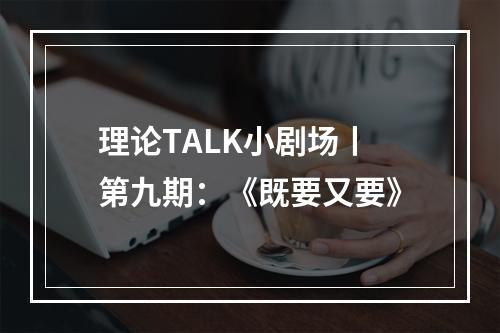 理论TALK小剧场丨第九期：《既要又要》