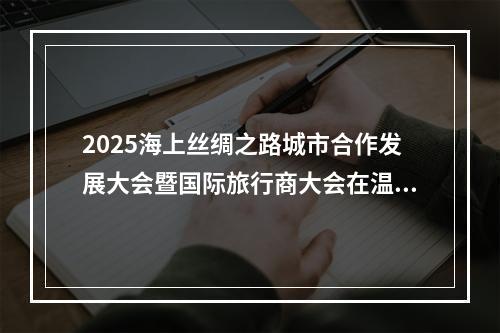 2025海上丝绸之路城市合作发展大会暨国际旅行商大会在温举行