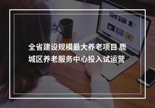 全省建设规模最大养老项目 鹿城区养老服务中心投入试运营