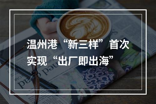 温州港“新三样”首次实现“出厂即出海”