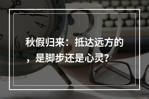 秋假归来：抵达远方的，是脚步还是心灵？