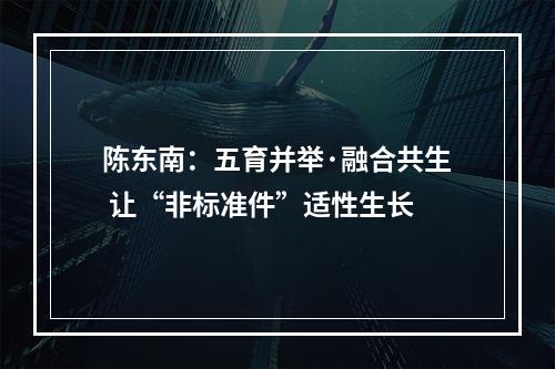 陈东南：五育并举·融合共生 让“非标准件”适性生长