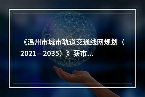 《温州市城市轨道交通线网规划（2021—2035）》获市政府批复