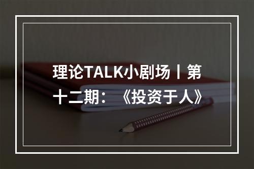 理论TALK小剧场丨第十二期：《投资于人》