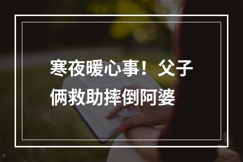 寒夜暖心事！父子俩救助摔倒阿婆