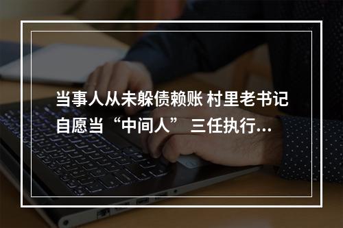 当事人从未躲债赖账 村里老书记自愿当“中间人” 三任执行员持续接力一起执行案件迎来温暖结局