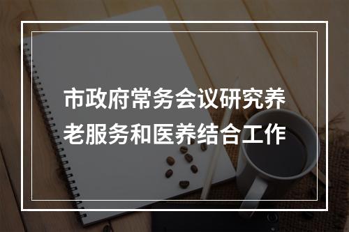 市政府常务会议研究养老服务和医养结合工作