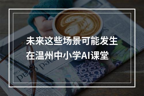 未来这些场景可能发生在温州中小学AI课堂