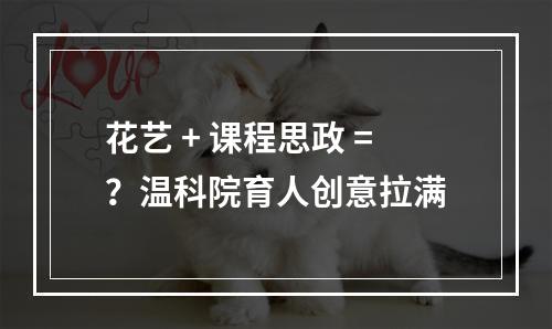 花艺 + 课程思政 =？温科院育人创意拉满