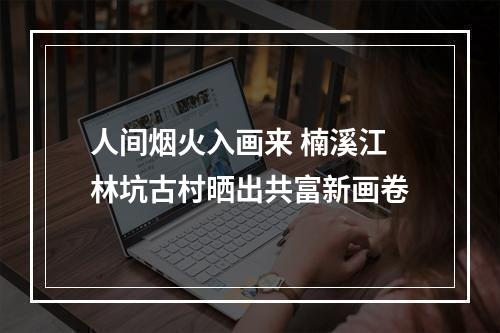 人间烟火入画来 楠溪江林坑古村晒出共富新画卷