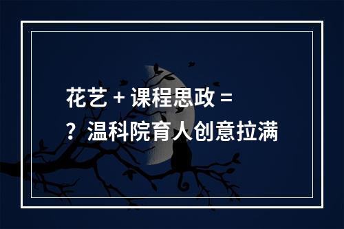 花艺 + 课程思政 =？温科院育人创意拉满