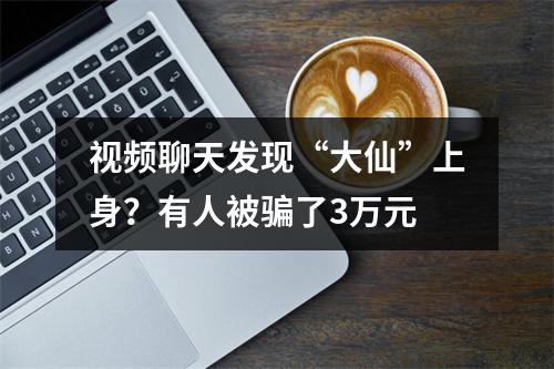 视频聊天发现“大仙”上身？有人被骗了3万元