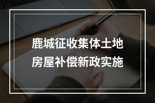 鹿城征收集体土地房屋补偿新政实施