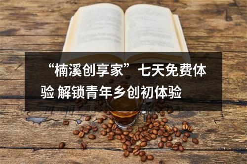 “楠溪创享家”七天免费体验 解锁青年乡创初体验