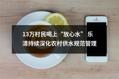 13万村民喝上“放心水” 乐清持续深化农村供水规范管理