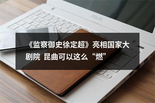 《监察御史徐定超》亮相国家大剧院  昆曲可以这么“燃”