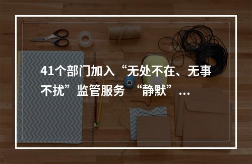 41个部门加入“无处不在、无事不扰”监管服务  “静默”护航企业安心成长
