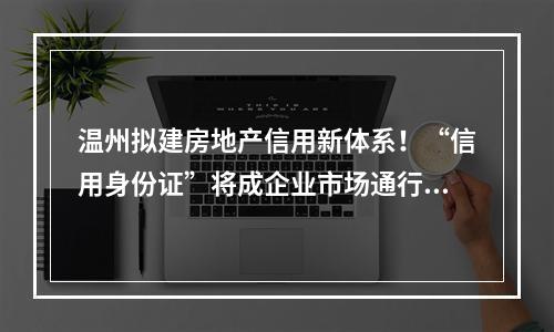 温州拟建房地产信用新体系！“信用身份证”将成企业市场通行证