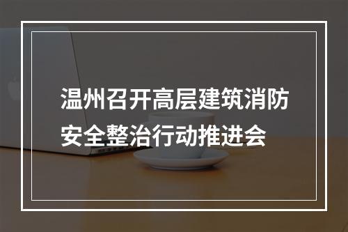 温州召开高层建筑消防安全整治行动推进会