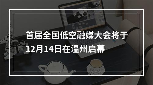 首届全国低空融媒大会将于12月14日在温州启幕