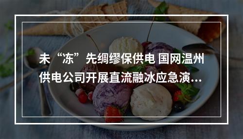 未“冻”先绸缪保供电 国网温州供电公司开展直流融冰应急演练