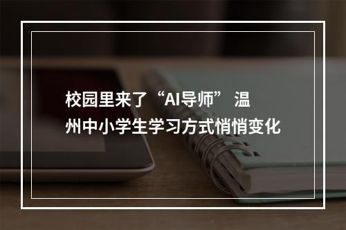 校园里来了“AI导师” 温州中小学生学习方式悄悄变化