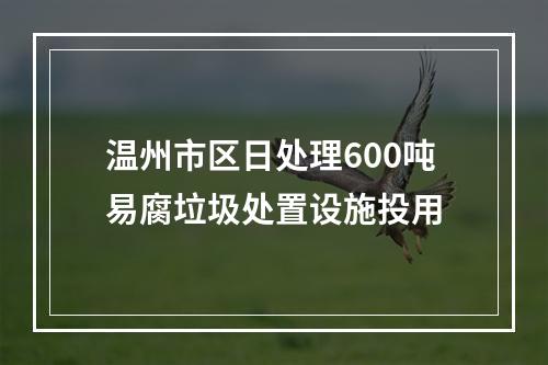 温州市区日处理600吨易腐垃圾处置设施投用