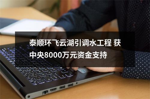 泰顺环飞云湖引调水工程 获中央8000万元资金支持