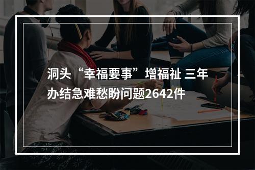 洞头“幸福要事”增福祉 三年办结急难愁盼问题2642件
