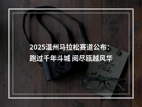 2025温州马拉松赛道公布：跑过千年斗城 阅尽瓯越风华