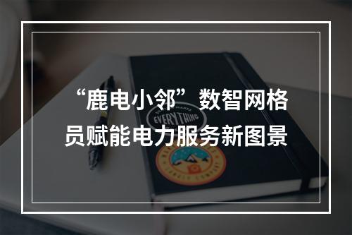 “鹿电小邻”数智网格员赋能电力服务新图景