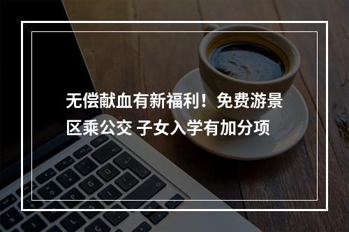 无偿献血有新福利！免费游景区乘公交 子女入学有加分项