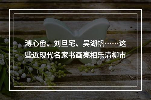 溥心畬、刘旦宅、吴湖帆……这些近现代名家书画亮相乐清柳市