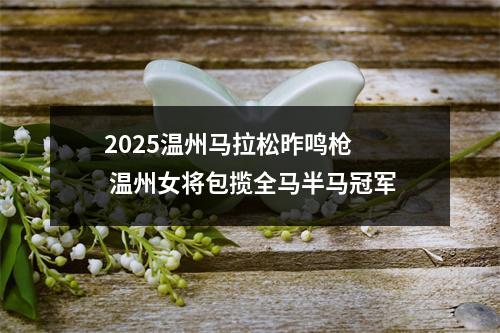 2025温州马拉松昨鸣枪  温州女将包揽全马半马冠军