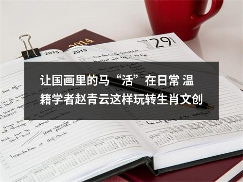 让国画里的马“活”在日常 温籍学者赵青云这样玩转生肖文创