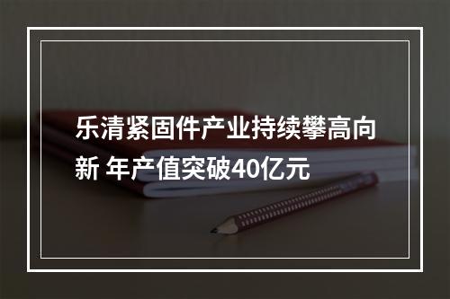 乐清紧固件产业持续攀高向新 年产值突破40亿元