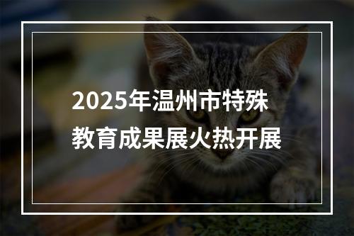 2025年温州市特殊教育成果展火热开展