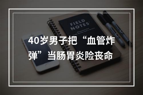 40岁男子把“血管炸弹”当肠胃炎险丧命