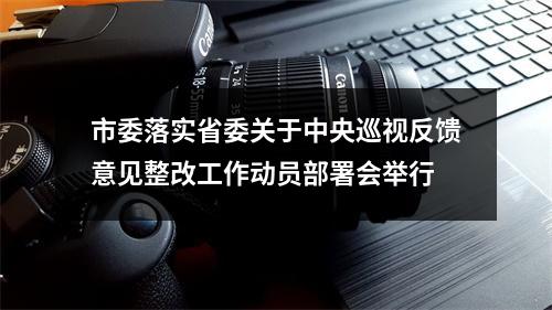 市委落实省委关于中央巡视反馈意见整改工作动员部署会举行
